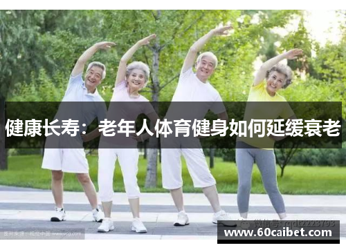 健康长寿:老年人体育健身如何延缓衰老