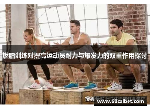 燃脂训练对提高运动员耐力与爆发力的双重作用探讨